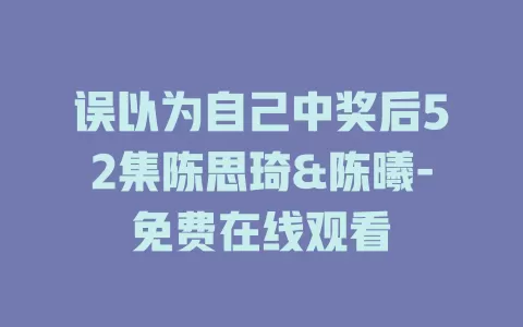 误以为自己中奖后52集陈思琦&陈曦-免费在线观看