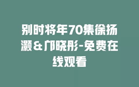 别时将年70集徐扬灏＆邝晓彤-免费在线观看