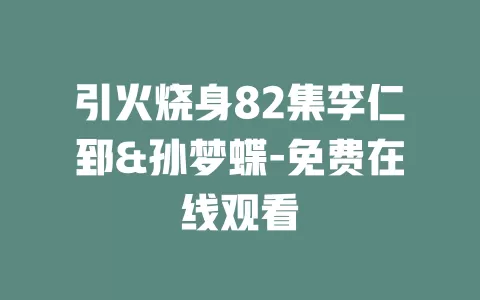 引火烧身82集李仁郅&孙梦蝶-免费在线观看