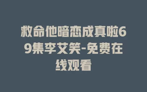救命他暗恋成真啦69集李艾笑-免费在线观看