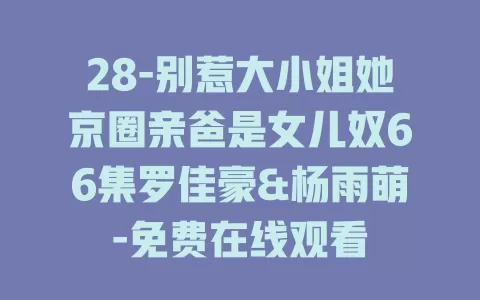 28-别惹大小姐她京圈亲爸是女儿奴66集罗佳豪&杨雨萌-免费在线观看