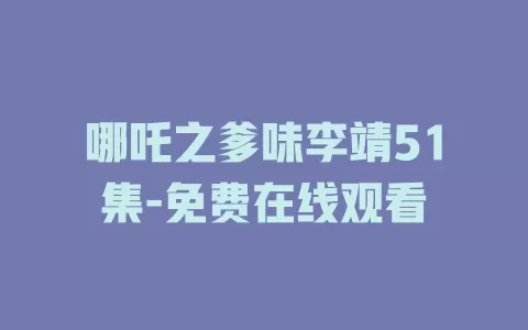 哪吒之爹味李靖51集-免费在线观看