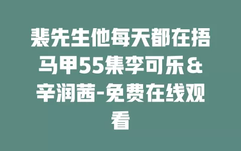 裴先生他每天都在捂马甲55集李可乐＆辛润茜-免费在线观看