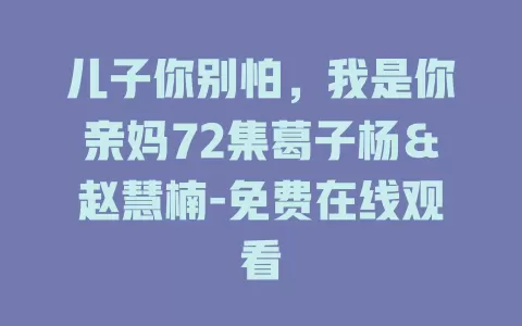儿子你别怕，我是你亲妈72集葛子杨＆赵慧楠-免费在线观看