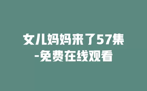 女儿妈妈来了57集-免费在线观看