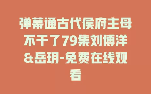 弹幕通古代侯府主母不干了79集刘博洋&岳玥-免费在线观看