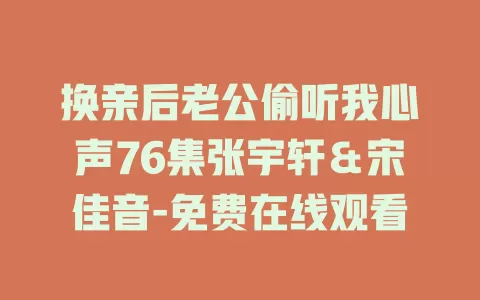 换亲后老公偷听我心声76集张宇轩＆宋佳音-免费在线观看