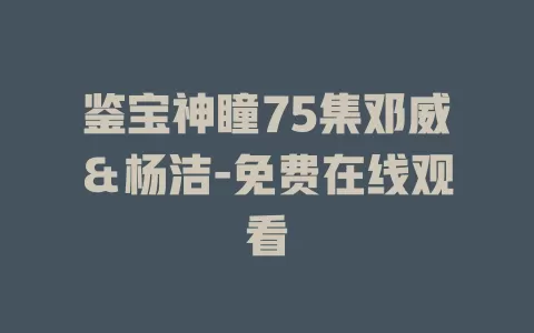 鉴宝神瞳75集邓威＆杨洁-免费在线观看