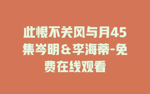 此恨不关风与月45集岑明＆李海蒂-免费在线观看