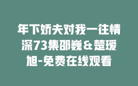 年下娇夫对我一往情深73集邵巍＆楚瑷旭-免费在线观看