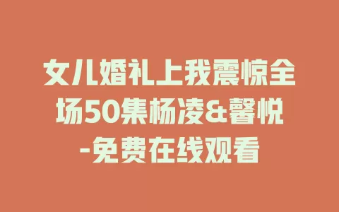 女儿婚礼上我震惊全场50集杨凌&馨悦-免费在线观看