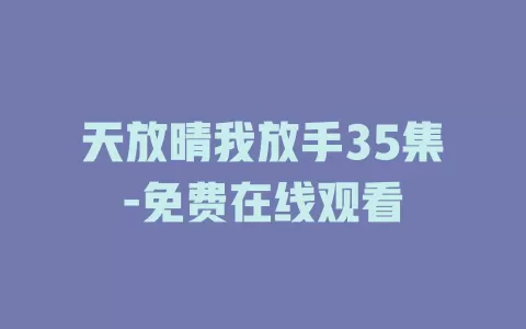 天放晴我放手35集-免费在线观看