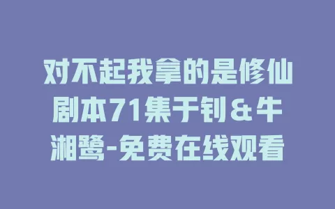 对不起我拿的是修仙剧本71集于钊＆牛湘鹭-免费在线观看