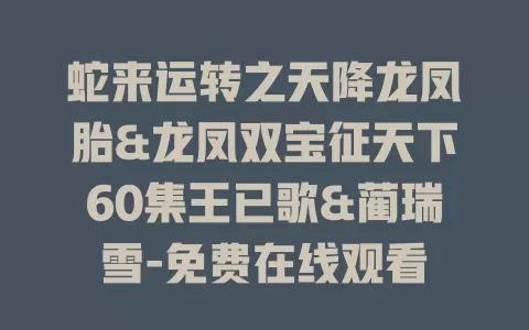 蛇来运转之天降龙凤胎&龙凤双宝征天下60集王已歌&蔺瑞雪-免费在线观看