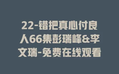 22-错把真心付良人66集彭瑞峰&李文瑞-免费在线观看