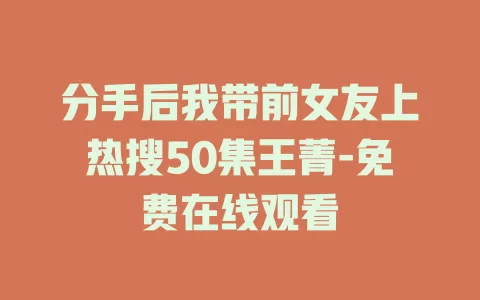 分手后我带前女友上热搜50集王菁-免费在线观看