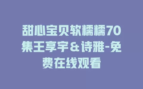 甜心宝贝软糯糯70集王享宇＆诗雅-免费在线观看
