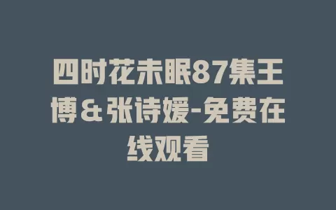四时花未眠87集王博＆张诗媛-免费在线观看