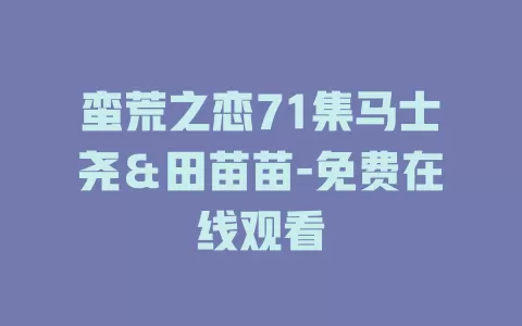 蛮荒之恋71集马士尧＆田苗苗-免费在线观看
