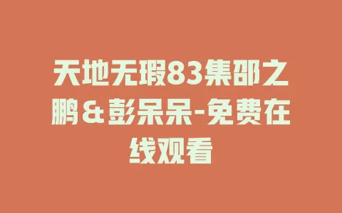天地无瑕83集邵之鹏＆彭呆呆-免费在线观看