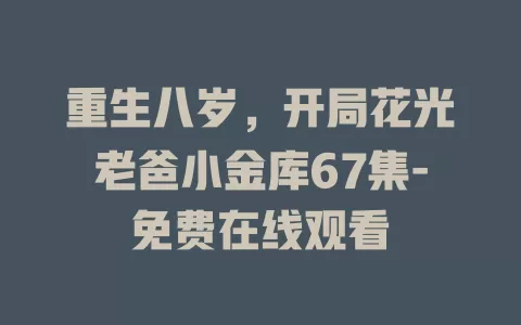 重生八岁，开局花光老爸小金库67集-免费在线观看