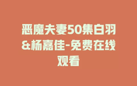 恶魔夫妻50集白羽&杨嘉佳-免费在线观看