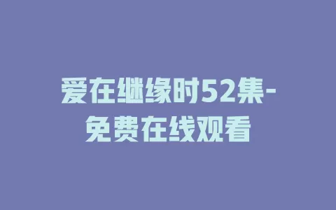 爱在继缘时52集-免费在线观看