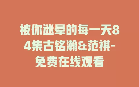 被你迷晕的每一天84集古铭瀚&范祺-免费在线观看