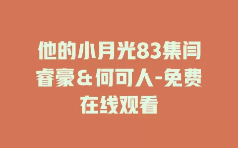 他的小月光83集闫睿豪＆何可人-免费在线观看