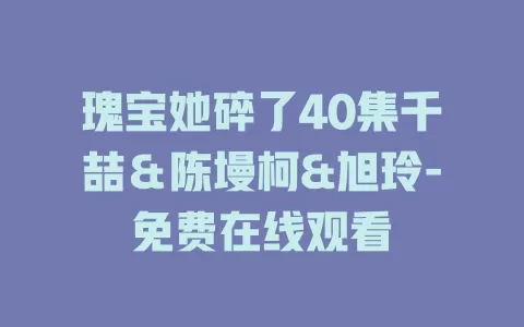 瑰宝她碎了40集千喆＆陈墁柯&旭玲-免费在线观看