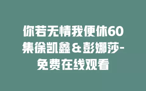 你若无情我便休60集徐凯鑫＆彭娜莎-免费在线观看