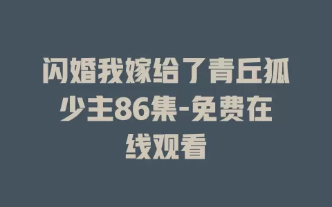 闪婚我嫁给了青丘狐少主86集-免费在线观看