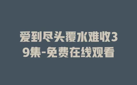 爱到尽头覆水难收39集-免费在线观看