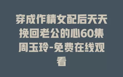 穿成作精女配后天天挽回老公的心60集周玉玲-免费在线观看