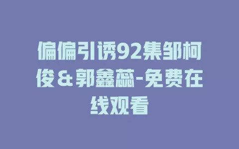 偏偏引诱92集邹柯俊＆郭鑫蕊-免费在线观看