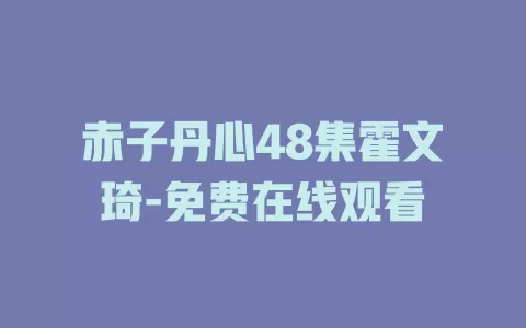 赤子丹心48集霍文琦-免费在线观看