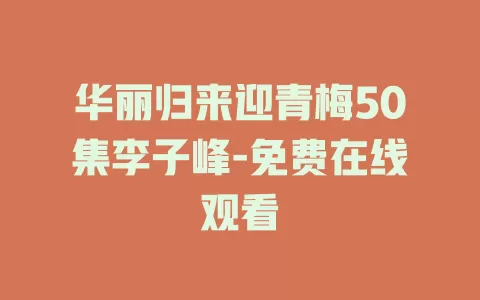 华丽归来迎青梅50集李子峰-免费在线观看