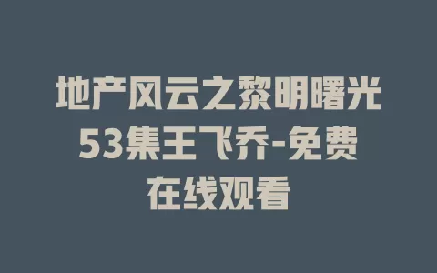 地产风云之黎明曙光53集王飞乔-免费在线观看