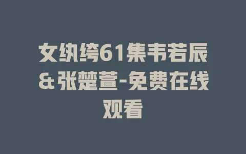 女纨绔61集韦若辰＆张楚萱-免费在线观看
