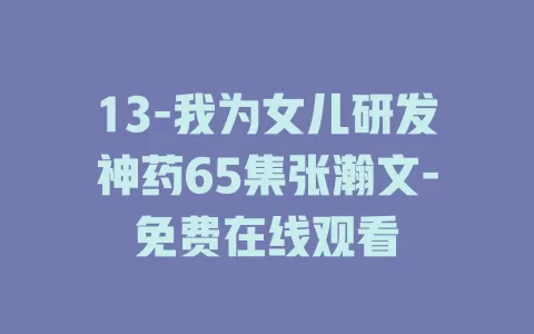 13-我为女儿研发神药65集张瀚文-免费在线观看