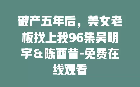 破产五年后，美女老板找上我96集吴明宇＆陈酉昔-免费在线观看