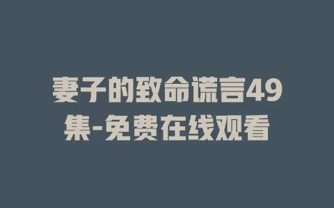 妻子的致命谎言49集-免费在线观看