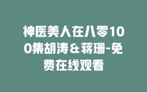 神医美人在八零100集胡涛＆蒋珊-免费在线观看