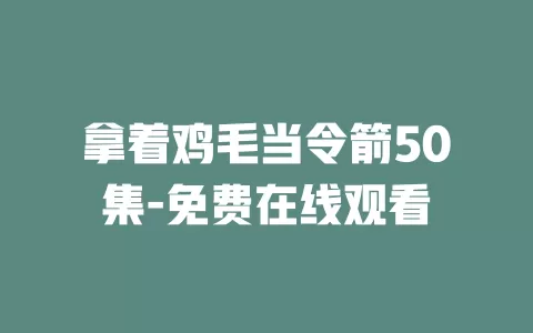 拿着鸡毛当令箭50集-免费在线观看