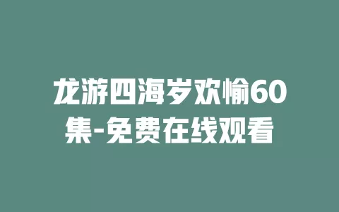 龙游四海岁欢愉60集-免费在线观看