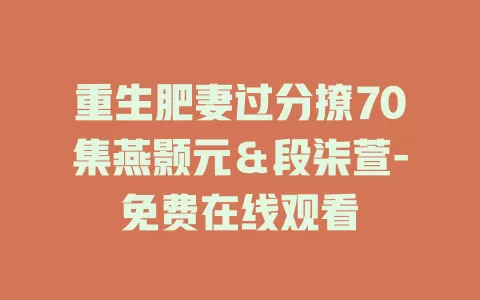 重生肥妻过分撩70集燕颢元＆段柒萱-免费在线观看