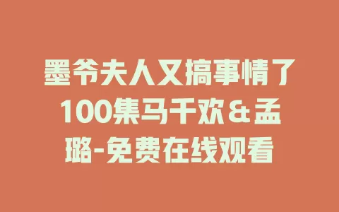 墨爷夫人又搞事情了100集马千欢＆孟璐-免费在线观看