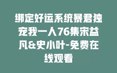 绑定好运系统暴君独宠我一人76集宋益凡&史小叶-免费在线观看