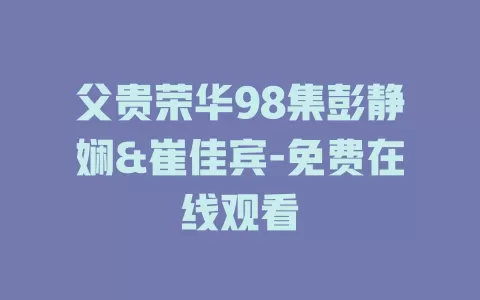 父贵荣华98集彭静娴&崔佳宾-免费在线观看