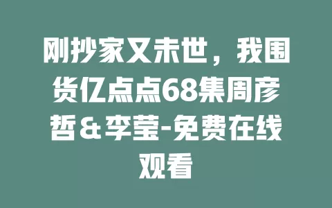 刚抄家又未世，我围货亿点点68集周彦哲＆李莹-免费在线观看